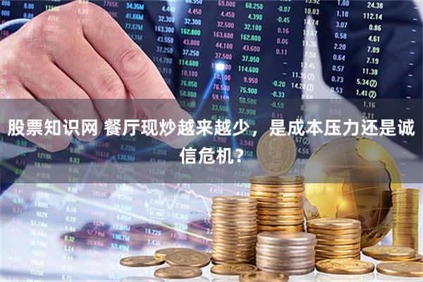 股票知识网 餐厅现炒越来越少，是成本压力还是诚信危机？