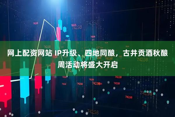 网上配资网站 IP升级、四地同酿，古井贡酒秋酿周活动将盛大开启