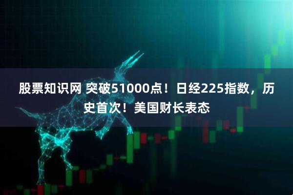 股票知识网 突破51000点！日经225指数，历史首次！美国财长表态