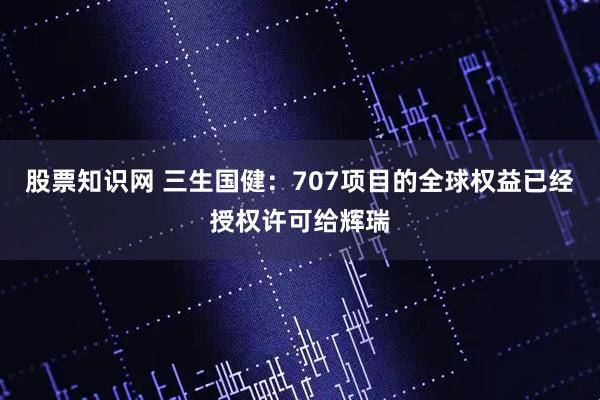 股票知识网 三生国健：707项目的全球权益已经授权许可给辉瑞