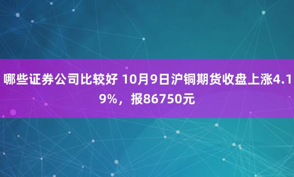 哪些证券公司比较好 10月9日沪铜期货收盘上涨4.19%，报86750元