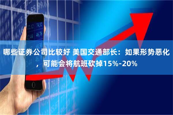 哪些证券公司比较好 美国交通部长：如果形势恶化，可能会将航班砍掉15%-20%