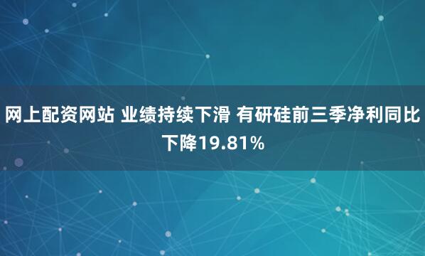 网上配资网站 业绩持续下滑 有研硅前三季净利同比下降19.81%