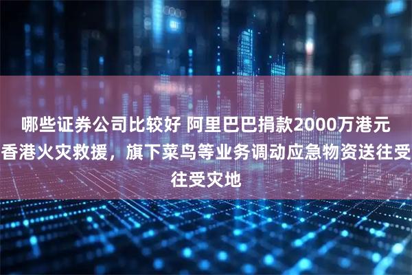 哪些证券公司比较好 阿里巴巴捐款2000万港元支援香港火灾救援，旗下菜鸟等业务调动应急物资送往受灾地
