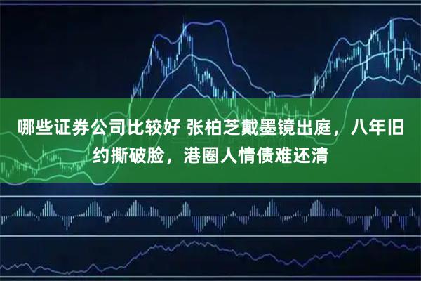 哪些证券公司比较好 张柏芝戴墨镜出庭,八年旧约撕破脸,港圈人情债难还清