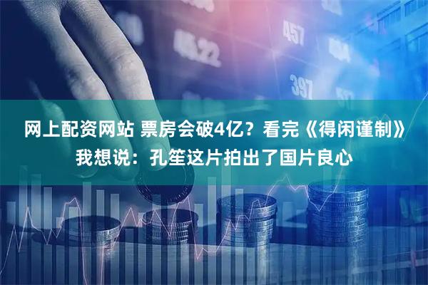 网上配资网站 票房会破4亿？看完《得闲谨制》我想说：孔笙这片拍出了国片良心