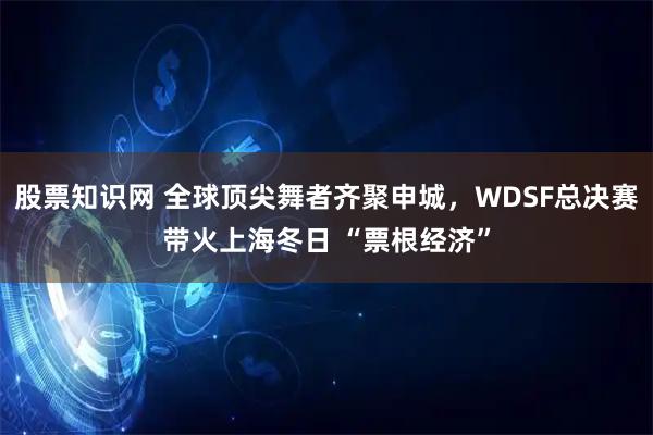 股票知识网 全球顶尖舞者齐聚申城，WDSF总决赛带火上海冬日 “票根经济”