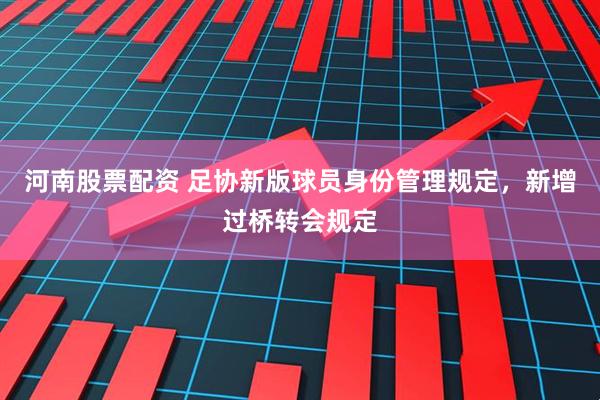 河南股票配资 足协新版球员身份管理规定，新增过桥转会规定