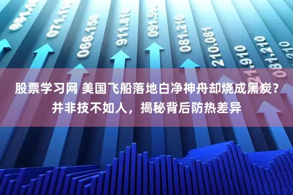 股票学习网 美国飞船落地白净神舟却烧成黑炭?并非技不如人,揭秘背后防热差异