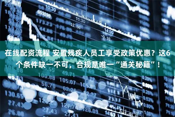 在线配资流程 安置残疾人员工享受政策优惠？这6个条件缺一不可，合规是唯一“通关秘籍”！