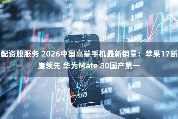 配资股服务 2026中国高端手机最新销量：苹果17断崖领先 华为Mate 80国产第一