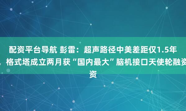 配资平台导航 彭雷:超声路径中美差距仅1.5年,格式塔成立两月获“国内最大”脑机接口天使轮融资