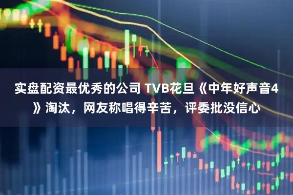 实盘配资最优秀的公司 TVB花旦《中年好声音4》淘汰,网友称唱得辛苦,评委批没信心