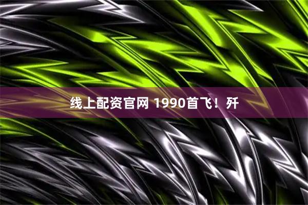 线上配资官网 1990首飞!歼