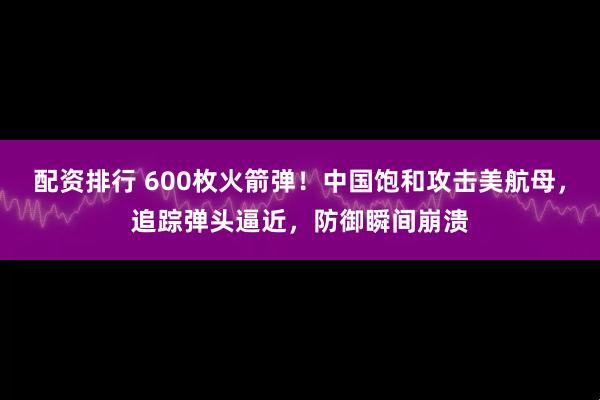 配资排行 600枚火箭弹！中国饱和攻击美航母，追踪弹头逼近，防御瞬间崩溃