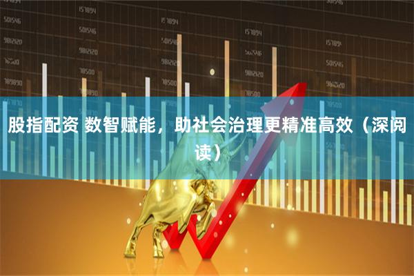 股指配资 数智赋能，助社会治理更精准高效（深阅读）
