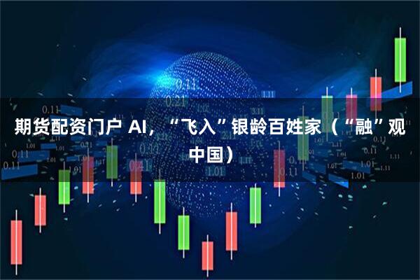 期货配资门户 AI,“飞入”银龄百姓家(“融”观中国)