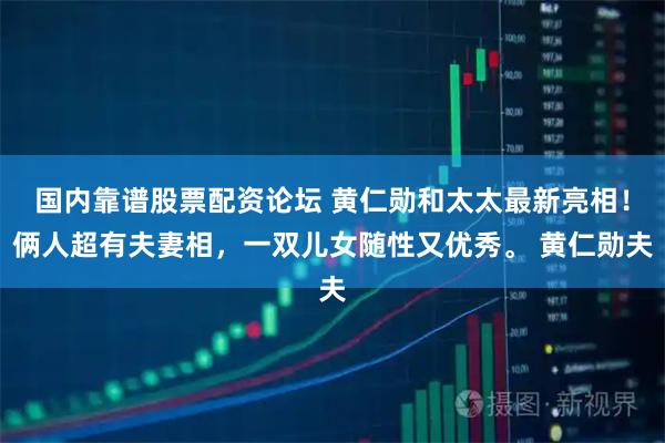 国内靠谱股票配资论坛 黄仁勋和太太最新亮相！俩人超有夫妻相，一双儿女随性又优秀。 黄仁勋夫