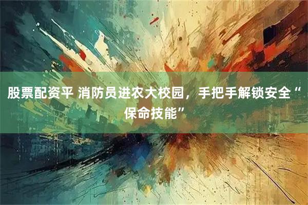 股票配资平 消防员进农大校园，手把手解锁安全“保命技能”