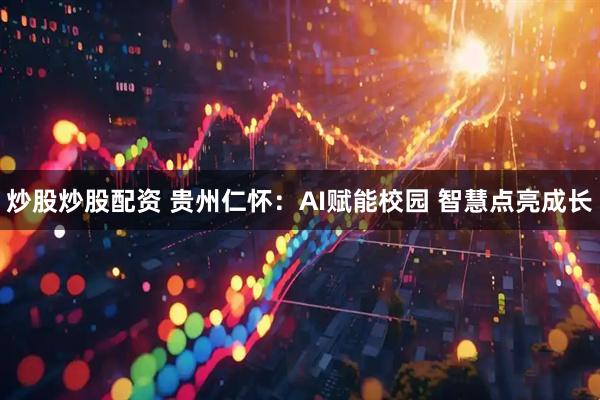 炒股炒股配资 贵州仁怀：AI赋能校园 智慧点亮成长