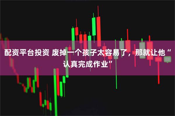 配资平台投资 废掉一个孩子太容易了，那就让他“认真完成作业”