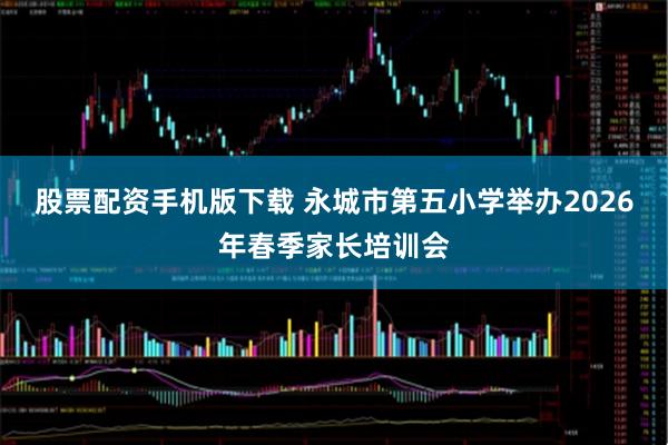 股票配资手机版下载 永城市第五小学举办2026年春季家长培训会