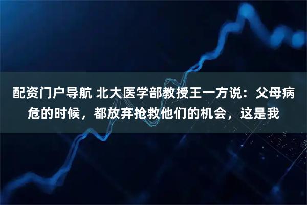 配资门户导航 北大医学部教授王一方说：父母病危的时候，都放弃抢救他们的机会，这是我
