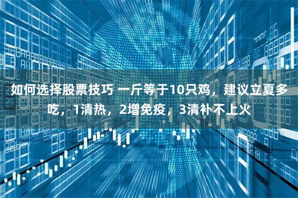 如何选择股票技巧 一斤等于10只鸡，建议立夏多吃，1清热，2增免疫，3清补不上火