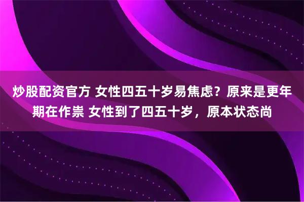 炒股配资官方 女性四五十岁易焦虑？原来是更年期在作祟 女性到了四五十岁，原本状态尚