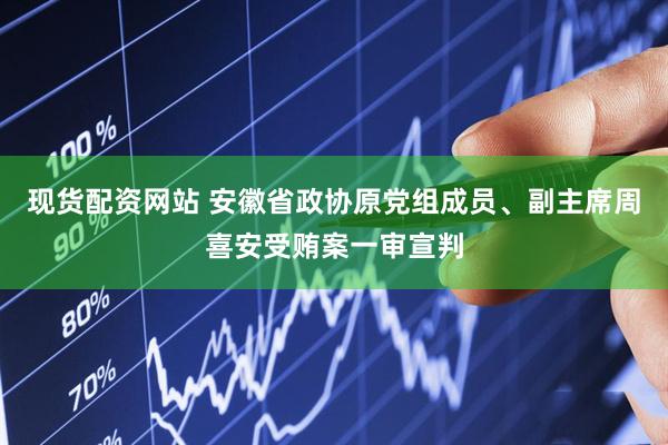 现货配资网站 安徽省政协原党组成员、副主席周喜安受贿案一审宣判