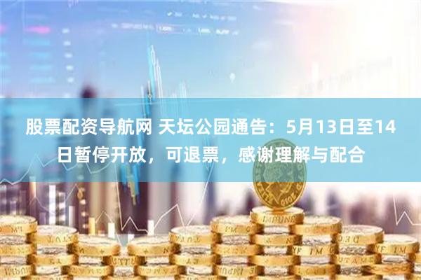 股票配资导航网 天坛公园通告：5月13日至14日暂停开放，可退票，感谢理解与配合
