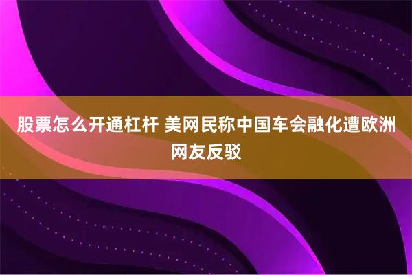 股票怎么开通杠杆 美网民称中国车会融化遭欧洲网友反驳