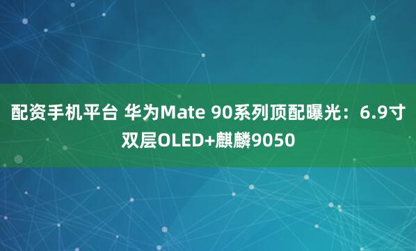 配资手机平台 华为Mate 90系列顶配曝光：6.9寸双层OLED+麒麟9050