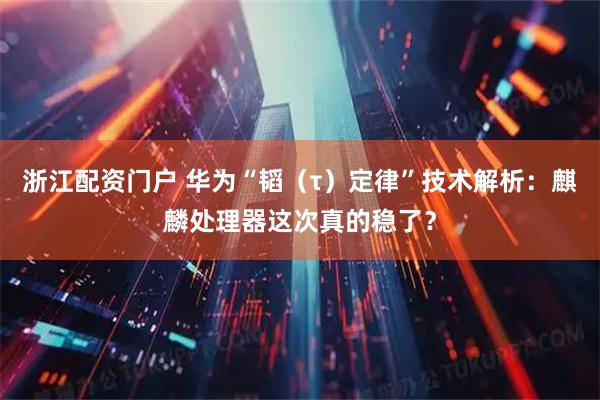 浙江配资门户 华为“韬（τ）定律”技术解析：麒麟处理器这次真的稳了？