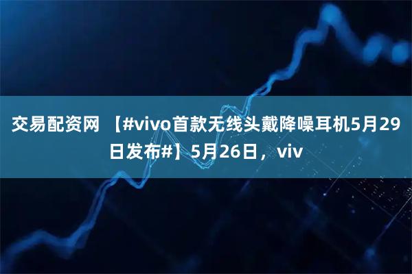 交易配资网 【#vivo首款无线头戴降噪耳机5月29日发布#】5月26日，viv