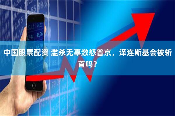 中国股票配资 滥杀无辜激怒普京，泽连斯基会被斩首吗？