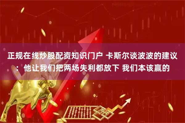 正规在线炒股配资知识门户 卡斯尔谈波波的建议：他让我们把两场失利都放下 我们本该赢的