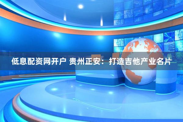 低息配资网开户 贵州正安：打造吉他产业名片