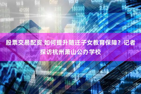 股票交易配资 如何提升随迁子女教育保障？记者探访杭州萧山公办学校