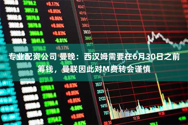 专业配资公司 曼晚:西汉姆需要在6月30日之前筹钱,曼联因此对M费转会谨慎