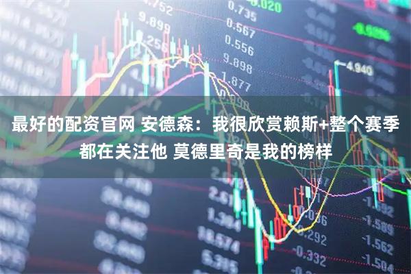 最好的配资官网 安德森：我很欣赏赖斯+整个赛季都在关注他 莫德里奇是我的榜样