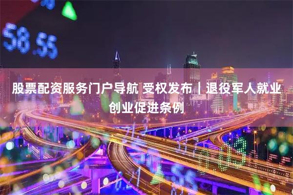 股票配资服务门户导航 受权发布｜退役军人就业创业促进条例