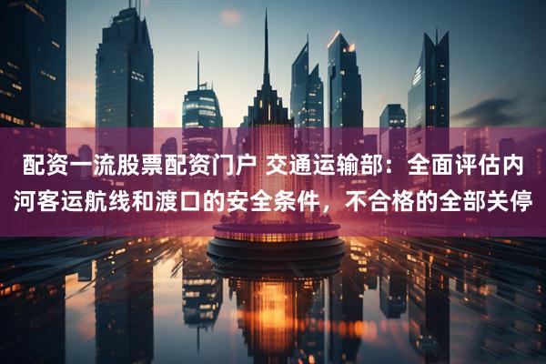 配资一流股票配资门户 交通运输部：全面评估内河客运航线和渡口的安全条件，不合格的全部关停