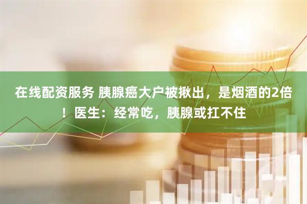 在线配资服务 胰腺癌大户被揪出，是烟酒的2倍！医生：经常吃，胰腺或扛不住