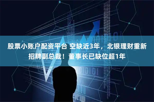 股票小账户配资平台 空缺近3年，北银理财重新招聘副总裁！董事长已缺位超1年